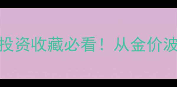 黄金价格全记录投资收藏必看从金价波动到资产配置攻略