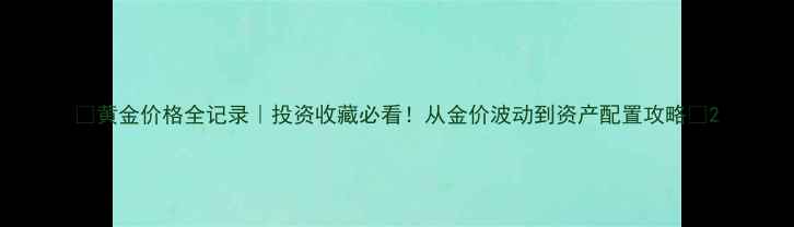 图片 🔥黄金价格全记录｜投资收藏必看！从金价波动到资产配置攻略🔥2