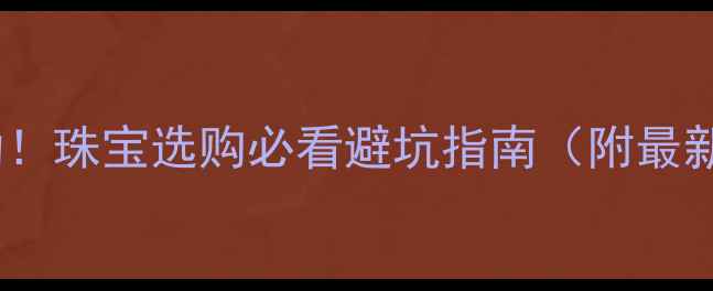 图片 🔥黄金价格大波动！珠宝选购必看避坑指南（附最新行情+克减真相）