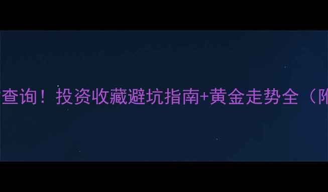 黄金价格实时查询投资收藏避坑指南黄金走势全附最新金价表