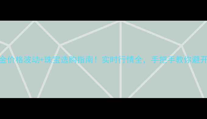 黄金价格波动珠宝选购指南实时行情全手把手教你避开坑