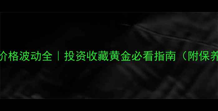 图片 🔥黄金价格波动全｜投资收藏黄金必看指南（附保养秘籍）