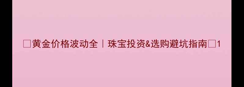 图片 🔥黄金价格波动全｜珠宝投资&选购避坑指南💍1