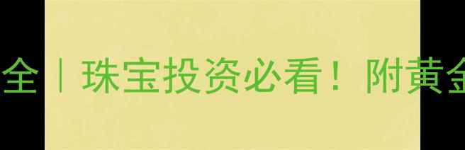 黄金价格波动全珠宝投资必看附黄金选购避坑指南
