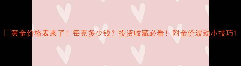 图片 🔥黄金价格表来了！每克多少钱？投资收藏必看！附金价波动小技巧1