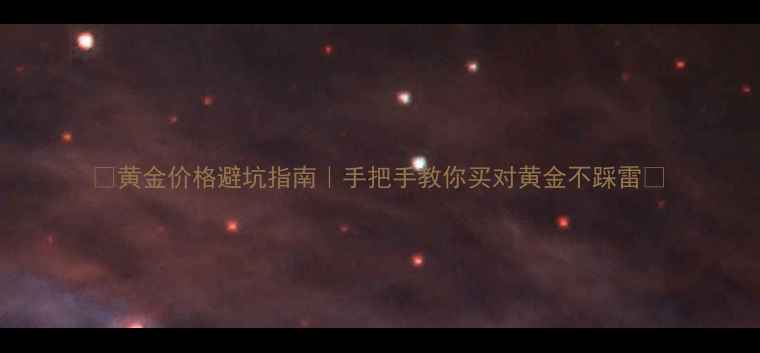 黄金价格避坑指南手把手教你买对黄金不踩雷