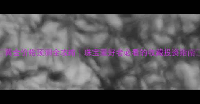 图片 🔥黄金价格预测全攻略｜珠宝爱好者必看的收藏投资指南🔥
