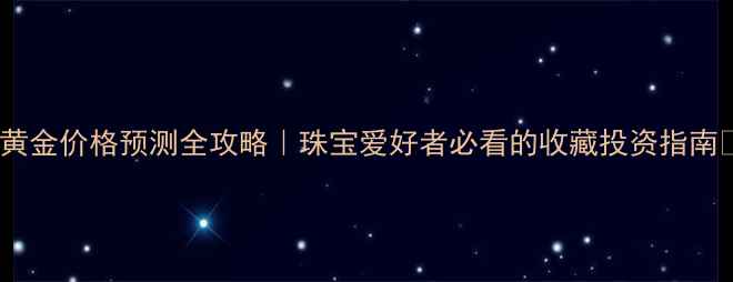 黄金价格预测全攻略珠宝爱好者必看的收藏投资指南