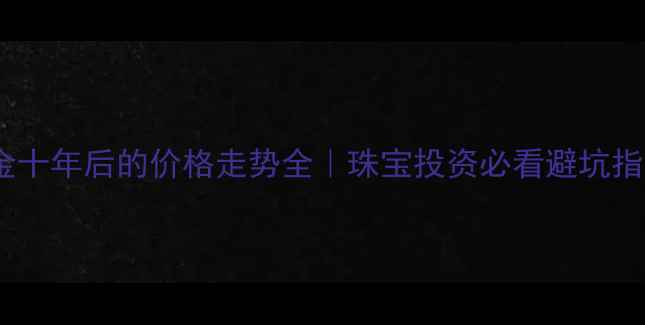 图片 🔥黄金十年后的价格走势全｜珠宝投资必看避坑指南🔥2