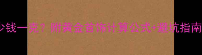 图片 🔥黄金实时金价今日多少钱一克？附黄金首饰计算公式+避坑指南（附最新克重价格表）2