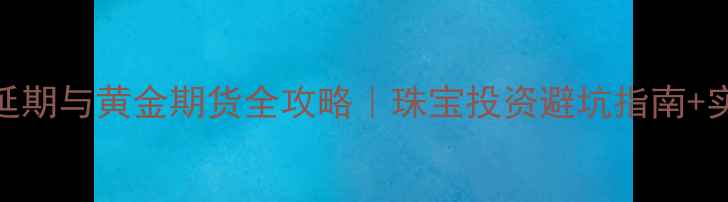 图片 🔥黄金延期与黄金期货全攻略｜珠宝投资避坑指南+实操手册