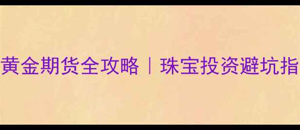 图片 🔥黄金延期与黄金期货全攻略｜珠宝投资避坑指南+实操手册1