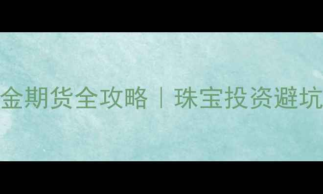 图片 🔥黄金延期与黄金期货全攻略｜珠宝投资避坑指南+实操手册2