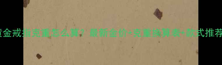 图片 🔥黄金戒指克重怎么算？最新金价+克重换算表+款式推荐🔥2