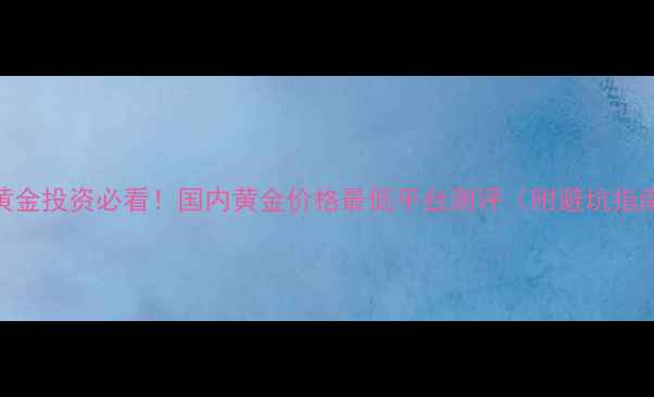 黄金投资必看国内黄金价格最低平台测评附避坑指南