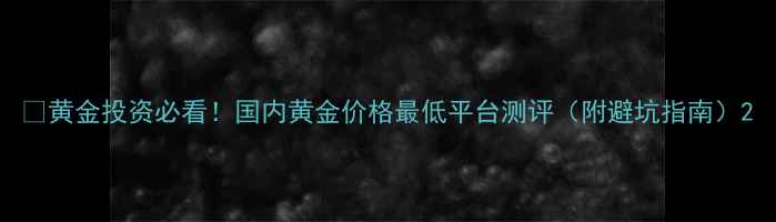 图片 🔥黄金投资必看！国内黄金价格最低平台测评（附避坑指南）2