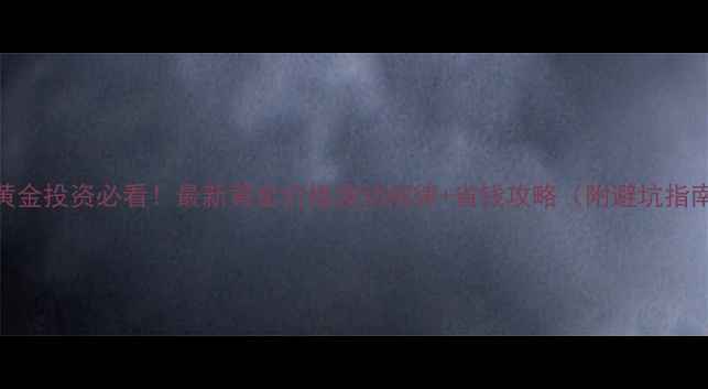 图片 🔥黄金投资必看！最新黄金价格波动规律+省钱攻略（附避坑指南）