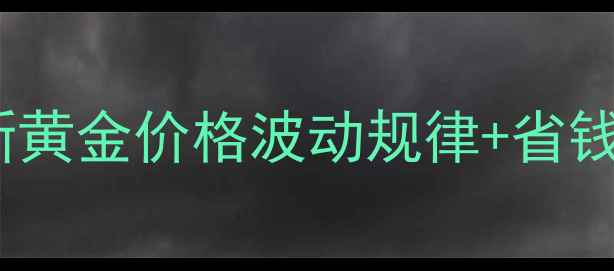 图片 🔥黄金投资必看！最新黄金价格波动规律+省钱攻略（附避坑指南）1