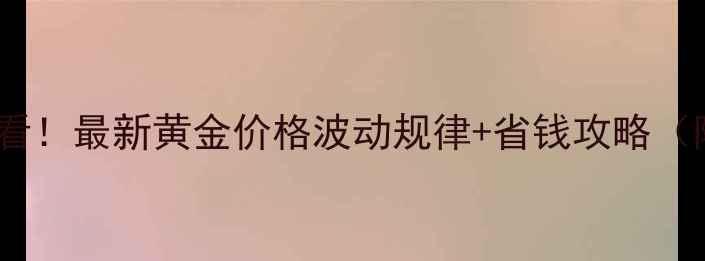 黄金投资必看最新黄金价格波动规律省钱攻略附避坑指南