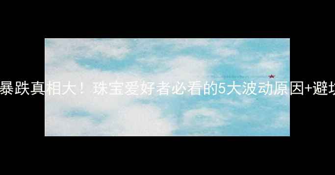 黄金暴跌真相大珠宝爱好者必看的5大波动原因避坑指南