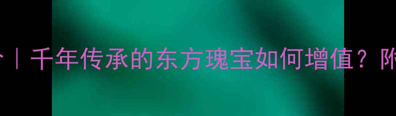 黄金有价玉无价千年传承的东方瑰宝如何增值附选购避坑指南