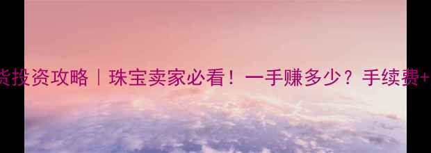 图片 🔥黄金期货投资攻略｜珠宝卖家必看！一手赚多少？手续费+风险全🔥2