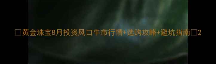 黄金珠宝8月投资风口牛市行情选购攻略避坑指南