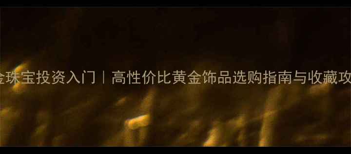 图片 🔥黄金珠宝投资入门｜高性价比黄金饰品选购指南与收藏攻略✨2