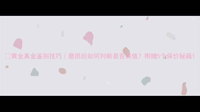 图片 🔥黄金真金鉴别技巧｜磨损后如何判断是否保值？附赠5个保价秘籍1