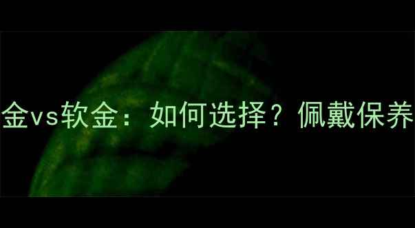 图片 🔥黄金硬金vs软金：如何选择？佩戴保养全攻略🔥
