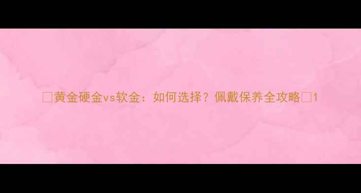 图片 🔥黄金硬金vs软金：如何选择？佩戴保养全攻略🔥1