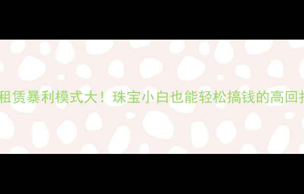 黄金租赁暴利模式大珠宝小白也能轻松搞钱的高回报攻略