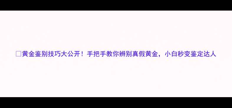 黄金鉴别技巧大公开手把手教你辨别真假黄金小白秒变鉴定达人