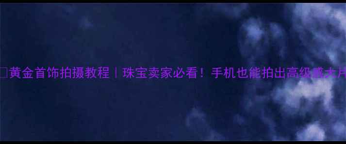 图片 🔥黄金首饰拍摄教程｜珠宝卖家必看！手机也能拍出高级感大片