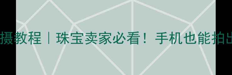 黄金首饰拍摄教程珠宝卖家必看手机也能拍出高级感大片