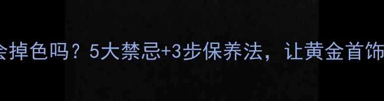 图片 🔥黄金首饰洗澡会掉色吗？5大禁忌+3步保养法，让黄金首饰永远光亮如新！1