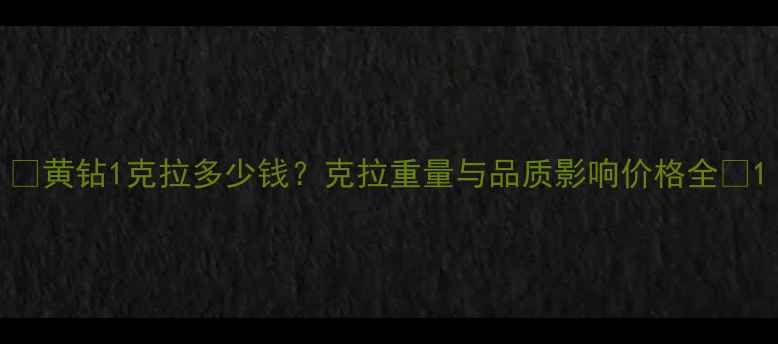 黄钻1克拉多少钱克拉重量与品质影响价格全