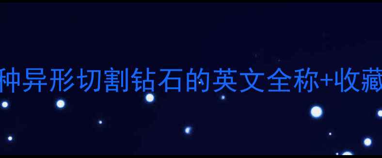 10种异形切割钻石的英文全称收藏指南