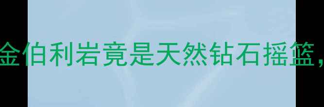 图片 🔥！钻石藏在哪种稀有岩石里？金伯利岩竟是天然钻石摇篮，看完秒懂顶级珠宝价值密码🔥1