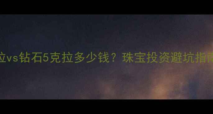 图片 🔥💎白金2克拉vs钻石5克拉多少钱？珠宝投资避坑指南+价格表全🔥