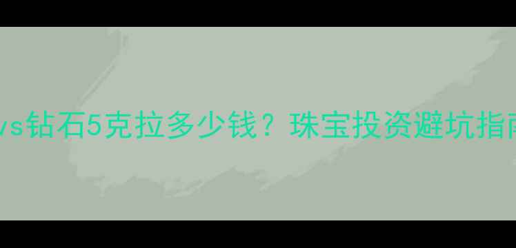 图片 🔥💎白金2克拉vs钻石5克拉多少钱？珠宝投资避坑指南+价格表全🔥2