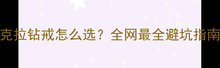 图片 🔮1克拉钻戒怎么选？全网最全避坑指南✨1