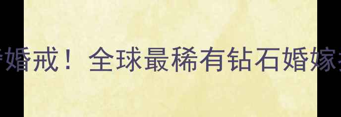 图片 🔮3106克拉钻石顶奢婚戒！全球最稀有钻石婚嫁指南（附佩戴灵感）