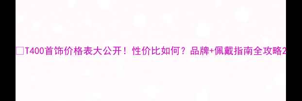 图片 🔮T400首饰价格表大公开！性价比如何？品牌+佩戴指南全攻略2