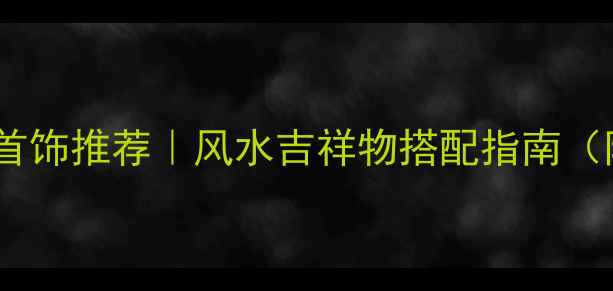 男士开运首饰推荐风水吉祥物搭配指南附避坑攻略