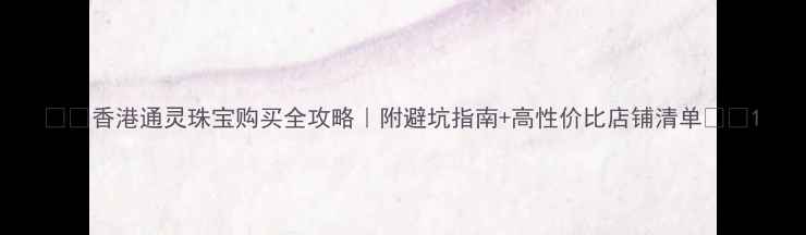 图片 🔮✨香港通灵珠宝购买全攻略｜附避坑指南+高性价比店铺清单✨🔮1