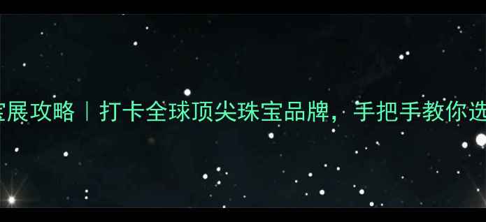 图片 🔮上海珠宝展攻略｜打卡全球顶尖珠宝品牌，手把手教你选对珠宝🔮2