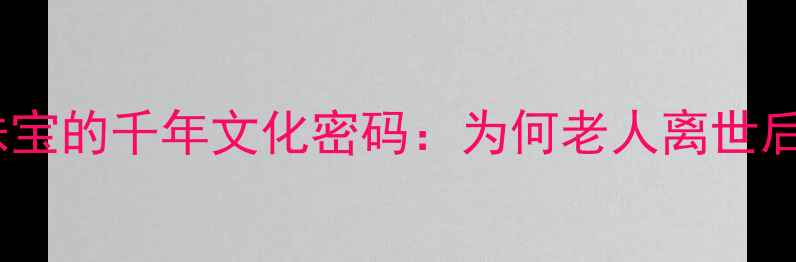 图片 🔮传承之约逝者珠宝的千年文化密码：为何老人离世后仍需佩戴首饰？2