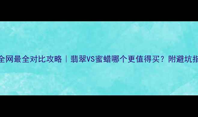 全网最全对比攻略翡翠VS蜜蜡哪个更值得买附避坑指南