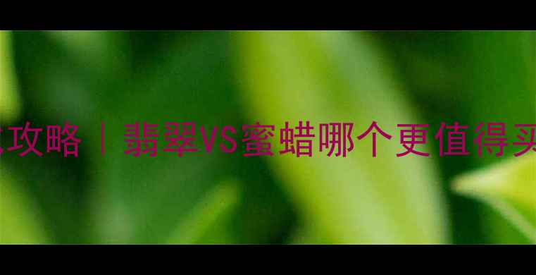 图片 🔮全网最全对比攻略｜翡翠VS蜜蜡哪个更值得买？附避坑指南1